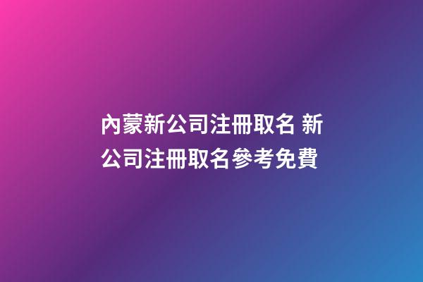 內蒙新公司注冊取名 新公司注冊取名參考免費-第1張-公司起名-玄機派